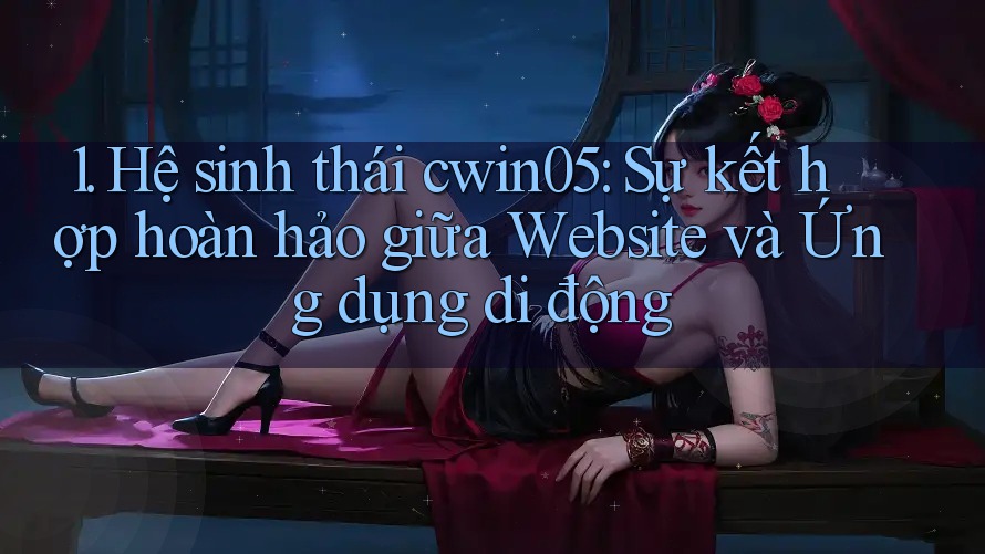 1. Hệ sinh thái cwin05: Sự kết hợp hoàn hảo giữa Website và Ứng dụng di động