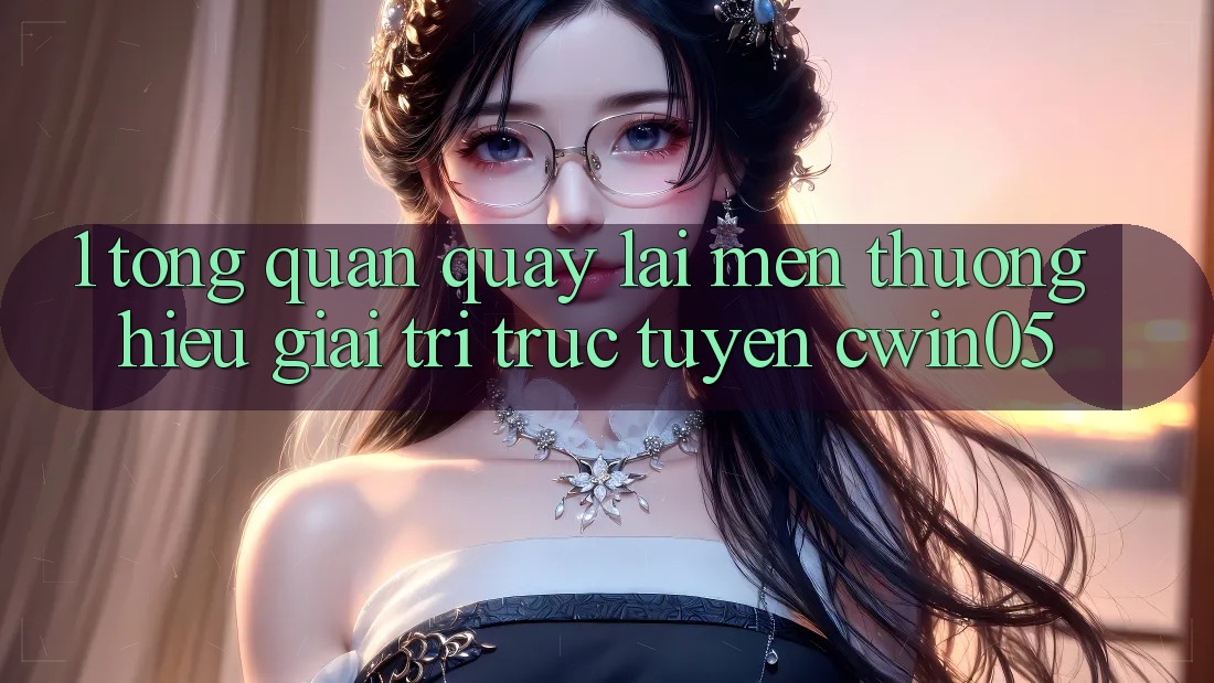 1. Tổng Quan Quay lại Mến thương Hiệu Giải Trí Trực Tuyến cwin05 1. Tổng Quan Quay lại Mến thương Hiệu Giải Trí Trực Tuyến cwin05