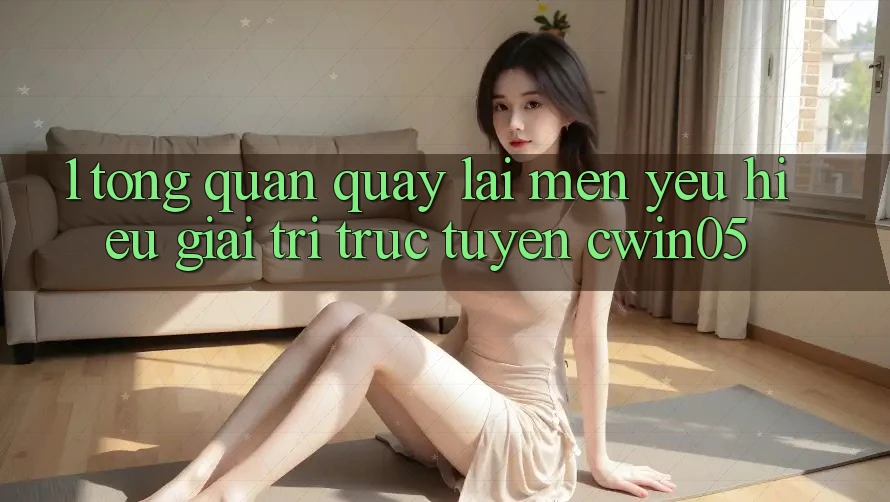 1. Tổng Quan Quay lại Mến yêu Hiệu Giải Trí Trực Tuyến cwin05