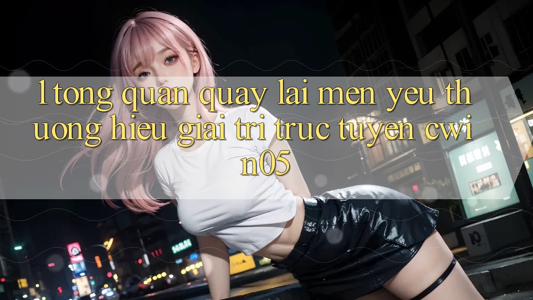 1. Tổng Quan Quay lại Mến yêu thương Hiệu Giải Trí Trực Tuyến cwin05 1. Tổng Quan Quay lại Mến yêu thương Hiệu Giải Trí Trực Tuyến cwin05