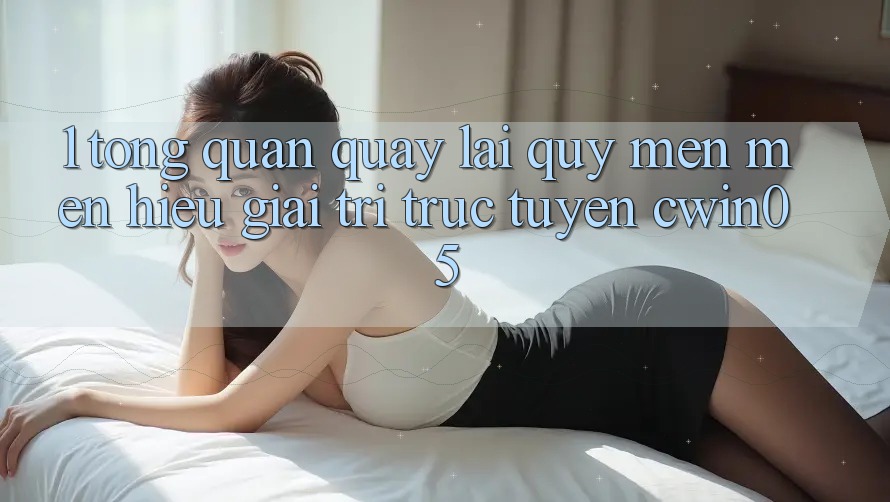 1. Tổng Quan Quay lại Quý mến mến Hiệu Giải Trí Trực Tuyến cwin05 1. Tổng Quan Quay lại Quý mến mến Hiệu Giải Trí Trực Tuyến cwin05
