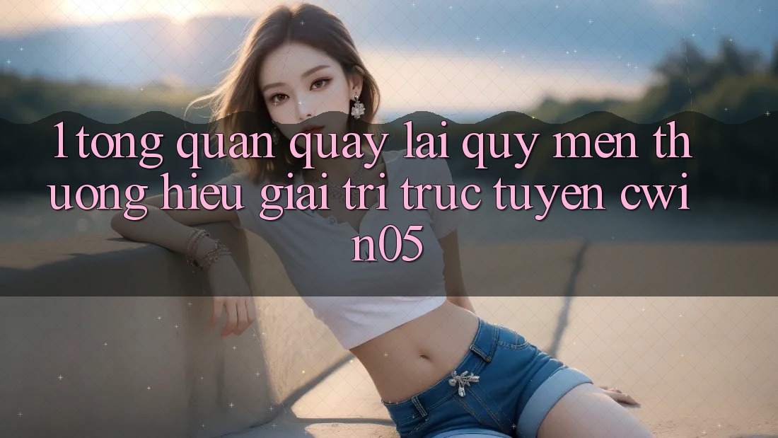 1. Tổng Quan Quay lại Quý mến thương Hiệu Giải Trí Trực Tuyến cwin05 1. Tổng Quan Quay lại Quý mến thương Hiệu Giải Trí Trực Tuyến cwin05