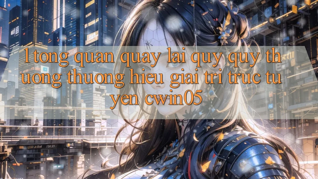 1. Tổng Quan Quay lại Quý quý thương thương Hiệu Giải Trí Trực Tuyến cwin05