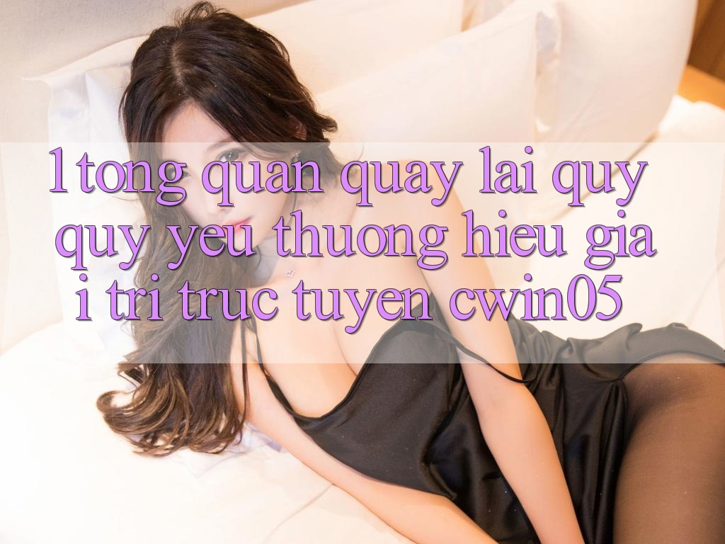 1. Tổng Quan Quay lại Quý quý yêu thương Hiệu Giải Trí Trực Tuyến cwin05 1. Tổng Quan Quay lại Quý quý yêu thương Hiệu Giải Trí Trực Tuyến cwin05
