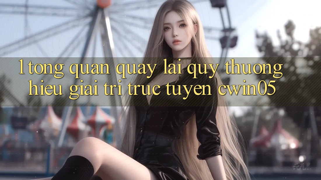 1. Tổng Quan Quay lại Quý thương Hiệu Giải Trí Trực Tuyến cwin05 1. Tổng Quan Quay lại Quý thương Hiệu Giải Trí Trực Tuyến cwin05