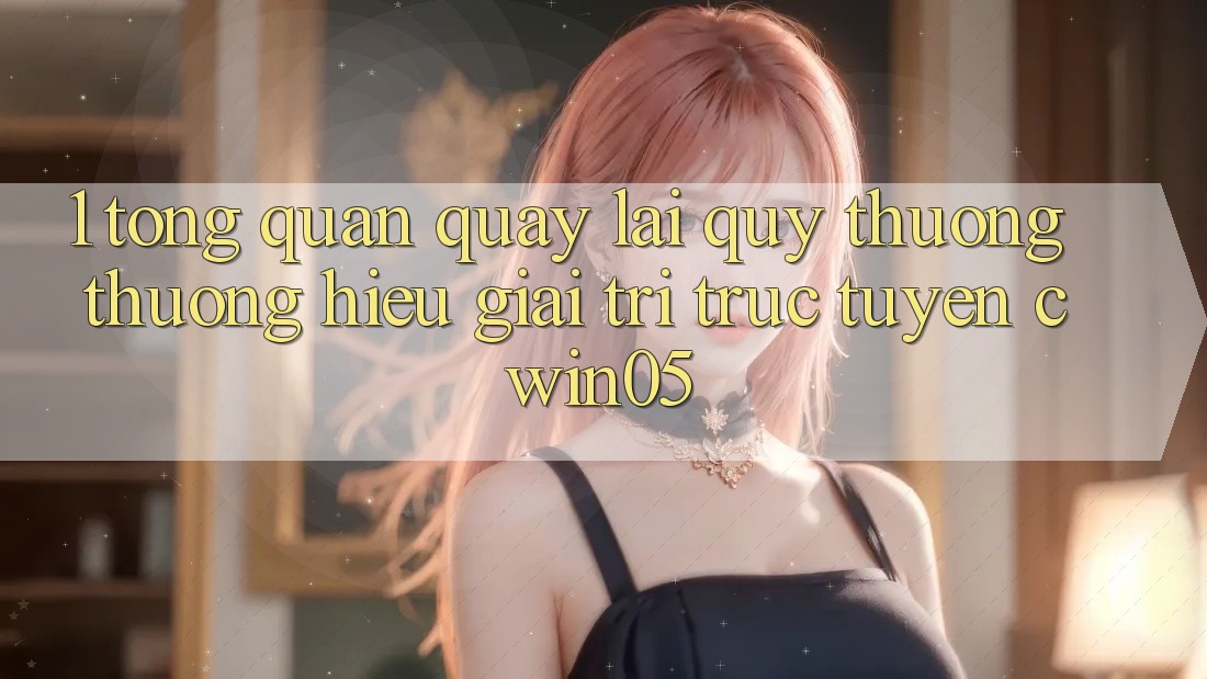 1. Tổng Quan Quay lại Quý thương thương Hiệu Giải Trí Trực Tuyến cwin05