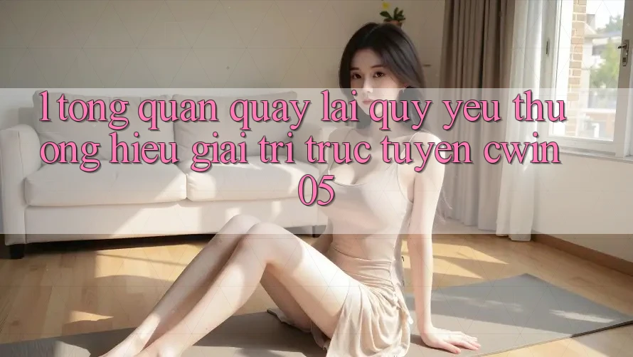 1. Tổng Quan Quay lại Quý yêu thương Hiệu Giải Trí Trực Tuyến cwin05 1. Tổng Quan Quay lại Quý yêu thương Hiệu Giải Trí Trực Tuyến cwin05