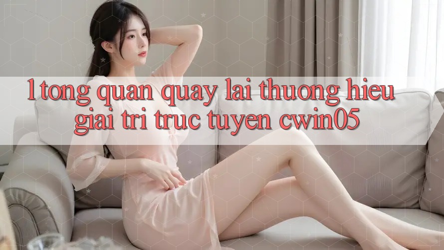 1. Tổng Quan Quay lại Thương Hiệu Giải Trí Trực Tuyến cwin05