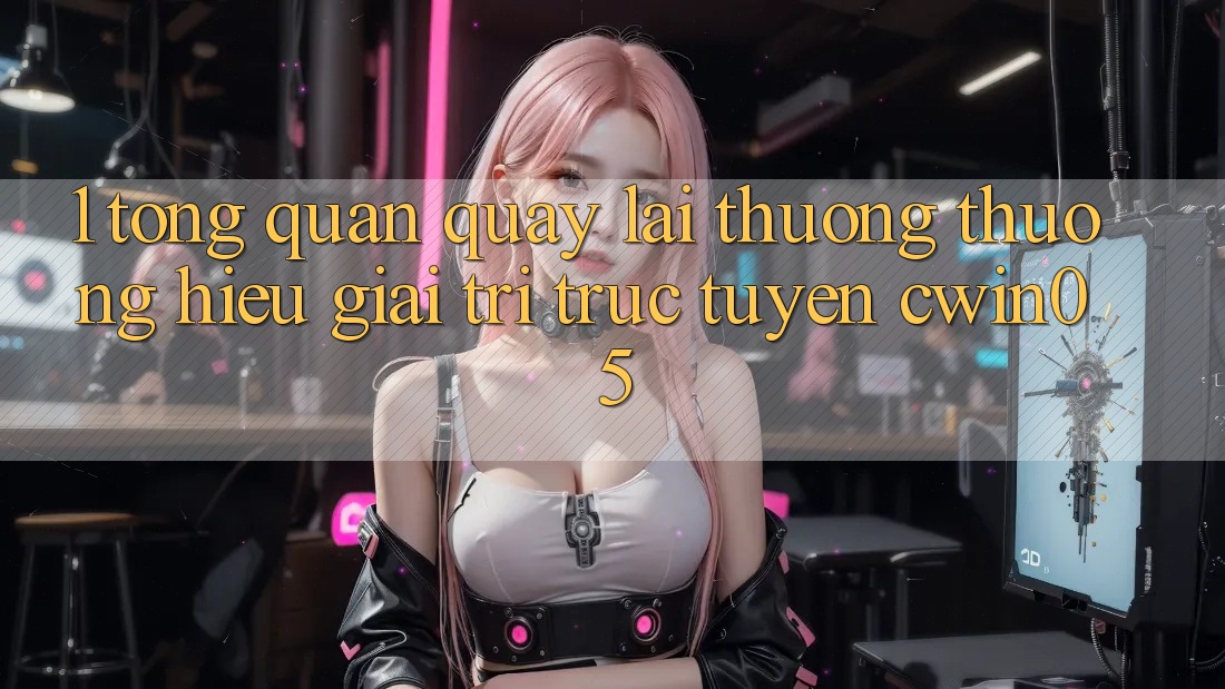 1. Tổng Quan Quay lại Thương thương Hiệu Giải Trí Trực Tuyến cwin05 1. Tổng Quan Quay lại Thương thương Hiệu Giải Trí Trực Tuyến cwin05