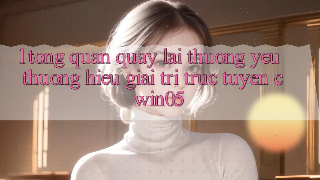 1. Tổng Quan Quay lại Thương yêu thương Hiệu Giải Trí Trực Tuyến cwin05