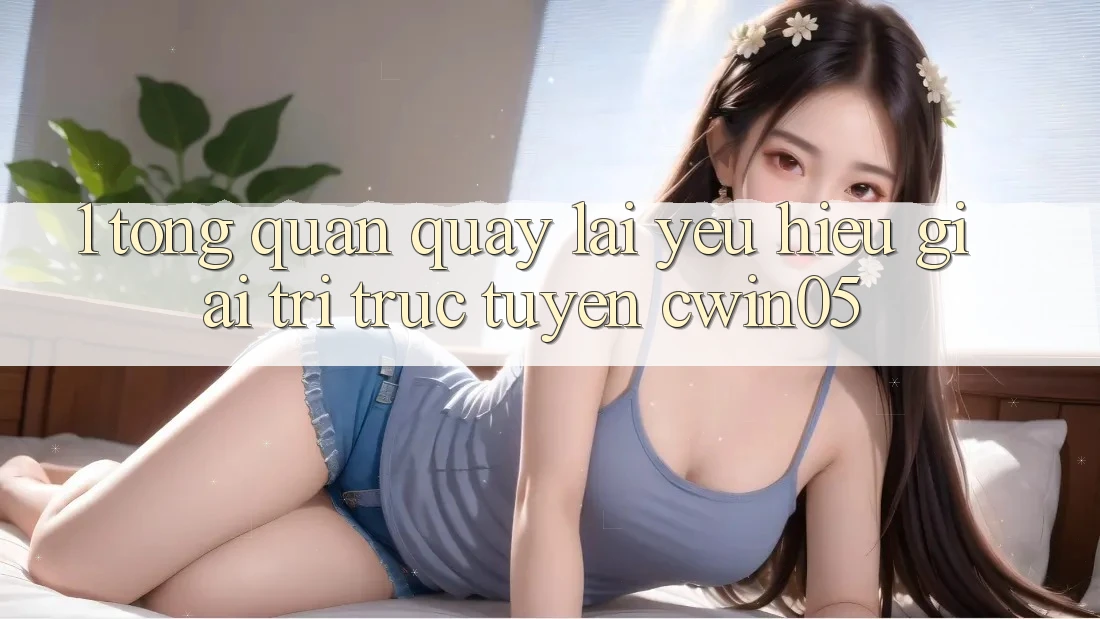 1. Tổng Quan Quay lại Yêu Hiệu Giải Trí Trực Tuyến cwin05