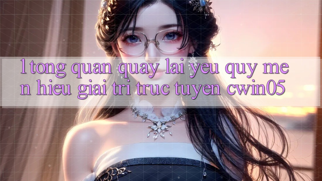 1. Tổng Quan Quay lại Yêu quý mến Hiệu Giải Trí Trực Tuyến cwin05