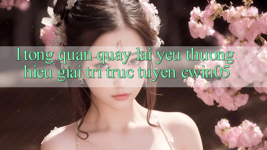 1. Tổng Quan Quay lại Yêu thương Hiệu Giải Trí Trực Tuyến cwin05 1. Tổng Quan Quay lại Yêu thương Hiệu Giải Trí Trực Tuyến cwin05