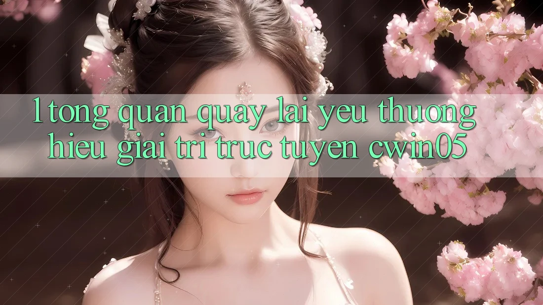 1. Tổng Quan Quay lại Yêu thương Hiệu Giải Trí Trực Tuyến cwin05 1. Tổng Quan Quay lại Yêu thương Hiệu Giải Trí Trực Tuyến cwin05
