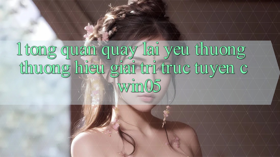 1. Tổng Quan Quay lại Yêu thương thương Hiệu Giải Trí Trực Tuyến cwin05
