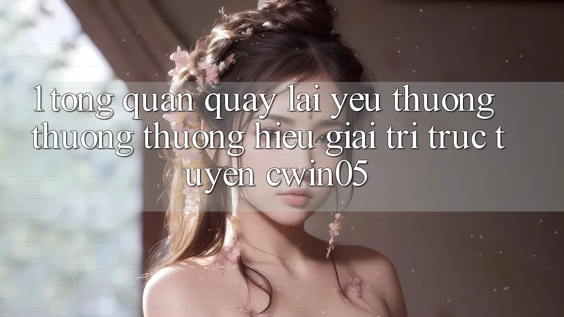 1. Tổng Quan Quay lại Yêu thương thương thương Hiệu Giải Trí Trực Tuyến cwin05 1. Tổng Quan Quay lại Yêu thương thương thương Hiệu Giải Trí Trực Tuyến cwin05