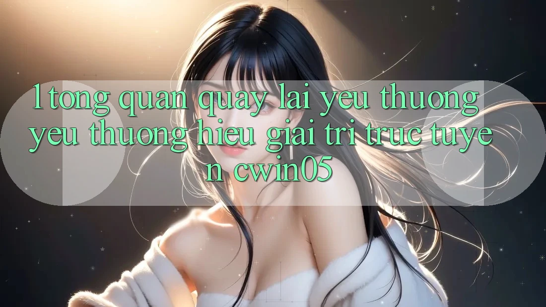 1. Tổng Quan Quay lại Yêu thương yêu thương Hiệu Giải Trí Trực Tuyến cwin05