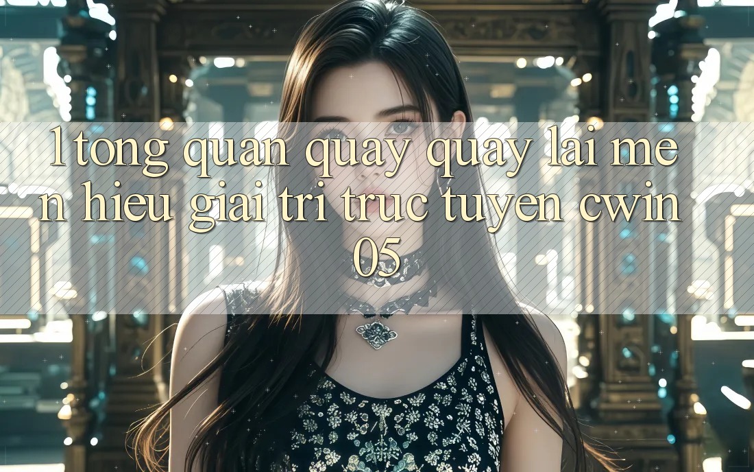 1. Tổng Quan Quay quay lại Mến Hiệu Giải Trí Trực Tuyến cwin05 1. Tổng Quan Quay quay lại Mến Hiệu Giải Trí Trực Tuyến cwin05