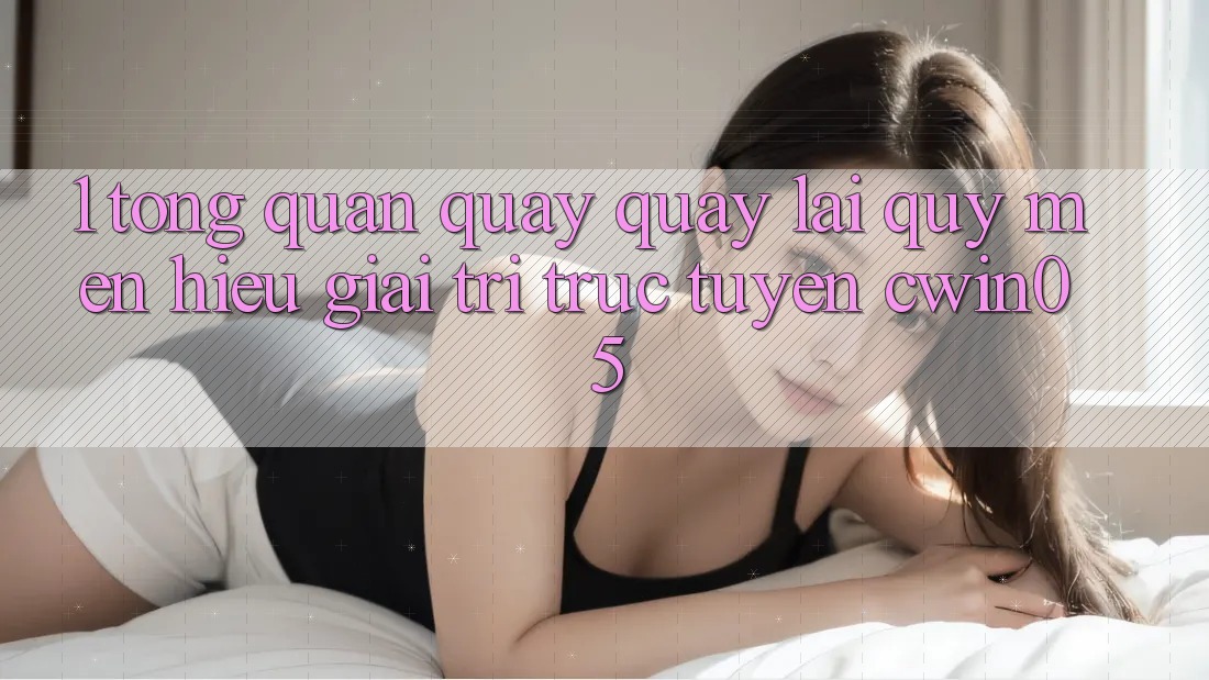 1. Tổng Quan Quay quay lại Quý mến Hiệu Giải Trí Trực Tuyến cwin05 1. Tổng Quan Quay quay lại Quý mến Hiệu Giải Trí Trực Tuyến cwin05