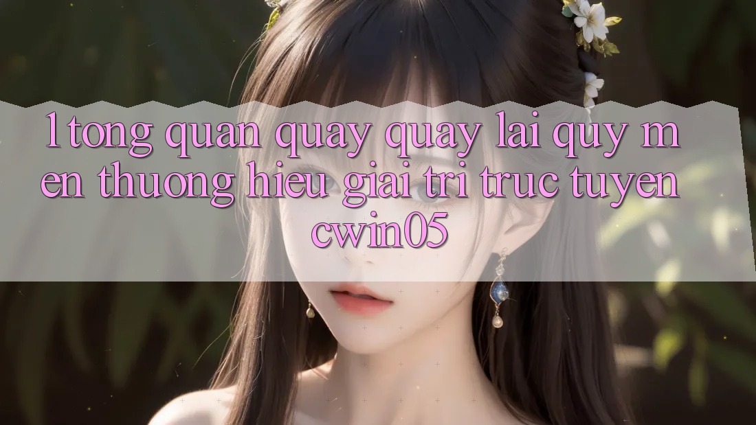 1. Tổng Quan Quay quay lại Quý mến thương Hiệu Giải Trí Trực Tuyến cwin05 1. Tổng Quan Quay quay lại Quý mến thương Hiệu Giải Trí Trực Tuyến cwin05