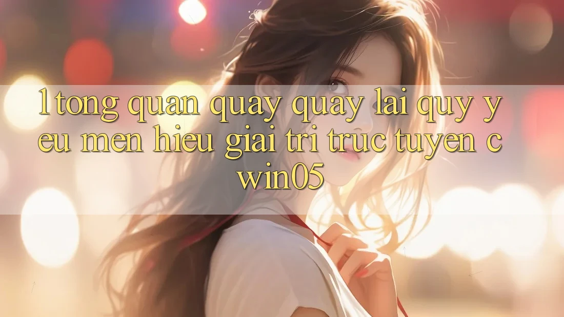 1. Tổng Quan Quay quay lại Quý yêu mến Hiệu Giải Trí Trực Tuyến cwin05