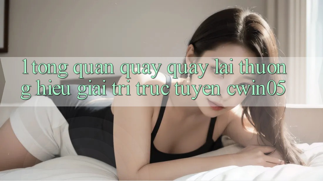 1. Tổng Quan Quay quay lại Thương Hiệu Giải Trí Trực Tuyến cwin05 1. Tổng Quan Quay quay lại Thương Hiệu Giải Trí Trực Tuyến cwin05