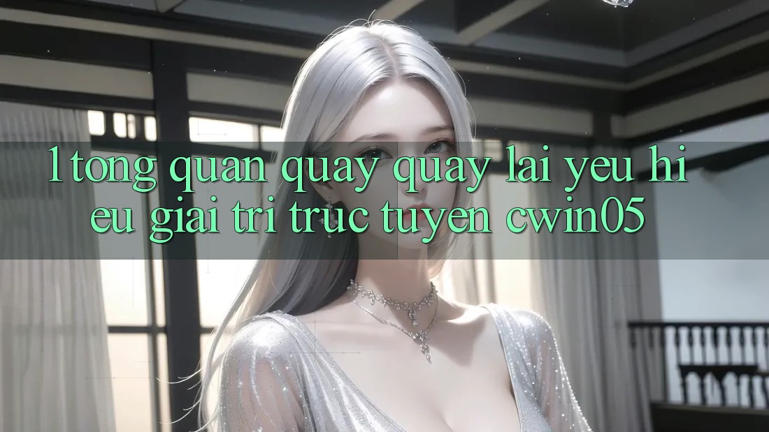 1. Tổng Quan Quay quay lại Yêu Hiệu Giải Trí Trực Tuyến cwin05