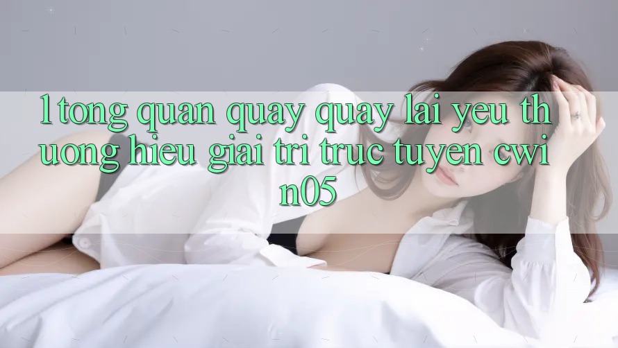 1. Tổng Quan Quay quay lại Yêu thương Hiệu Giải Trí Trực Tuyến cwin05 1. Tổng Quan Quay quay lại Yêu thương Hiệu Giải Trí Trực Tuyến cwin05