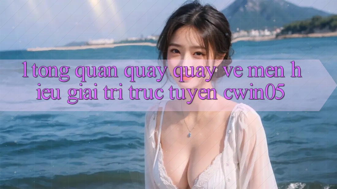 1. Tổng Quan Quay quay về Mến Hiệu Giải Trí Trực Tuyến cwin05 1. Tổng Quan Quay quay về Mến Hiệu Giải Trí Trực Tuyến cwin05