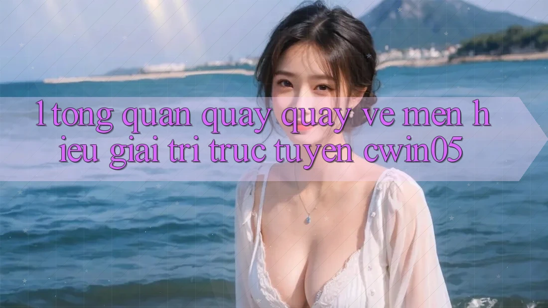 1. Tổng Quan Quay quay về Mến Hiệu Giải Trí Trực Tuyến cwin05 1. Tổng Quan Quay quay về Mến Hiệu Giải Trí Trực Tuyến cwin05
