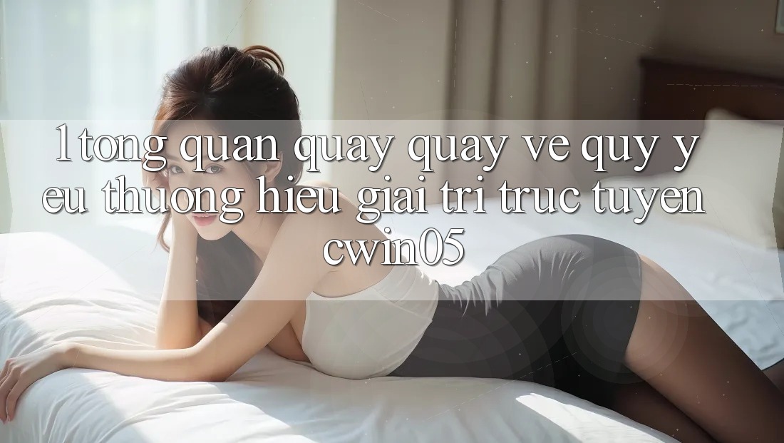 1. Tổng Quan Quay quay về Quý yêu thương Hiệu Giải Trí Trực Tuyến cwin05