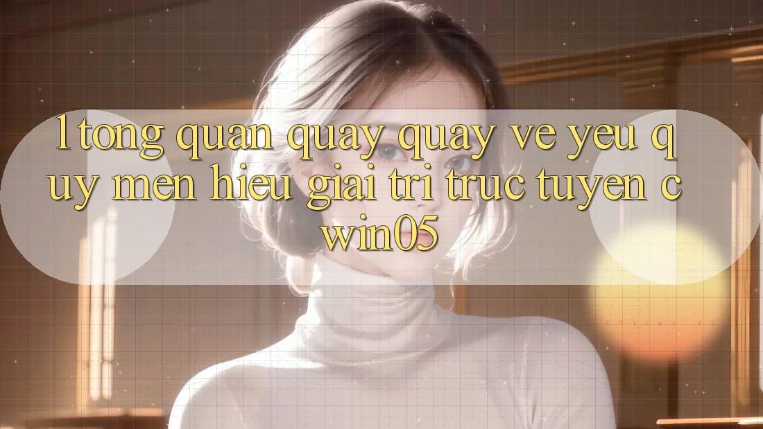 1. Tổng Quan Quay quay về Yêu quý mến Hiệu Giải Trí Trực Tuyến cwin05