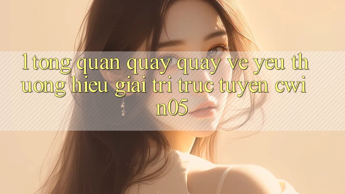 1. Tổng Quan Quay quay về Yêu thương Hiệu Giải Trí Trực Tuyến cwin05 1. Tổng Quan Quay quay về Yêu thương Hiệu Giải Trí Trực Tuyến cwin05
