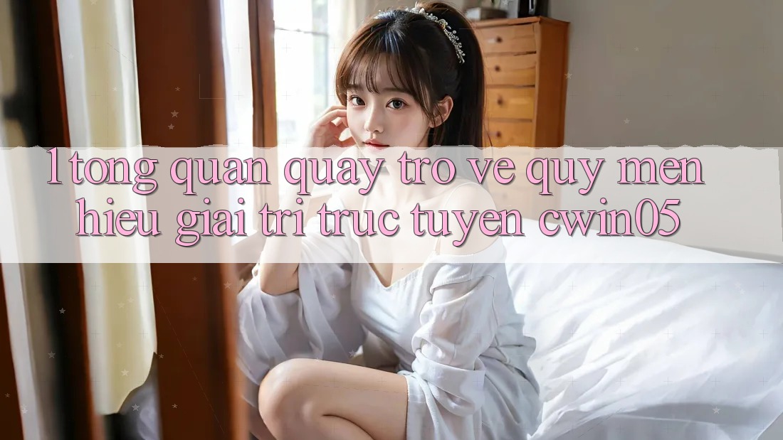 1. Tổng Quan Quay trở về Quý mến Hiệu Giải Trí Trực Tuyến cwin05 1. Tổng Quan Quay trở về Quý mến Hiệu Giải Trí Trực Tuyến cwin05