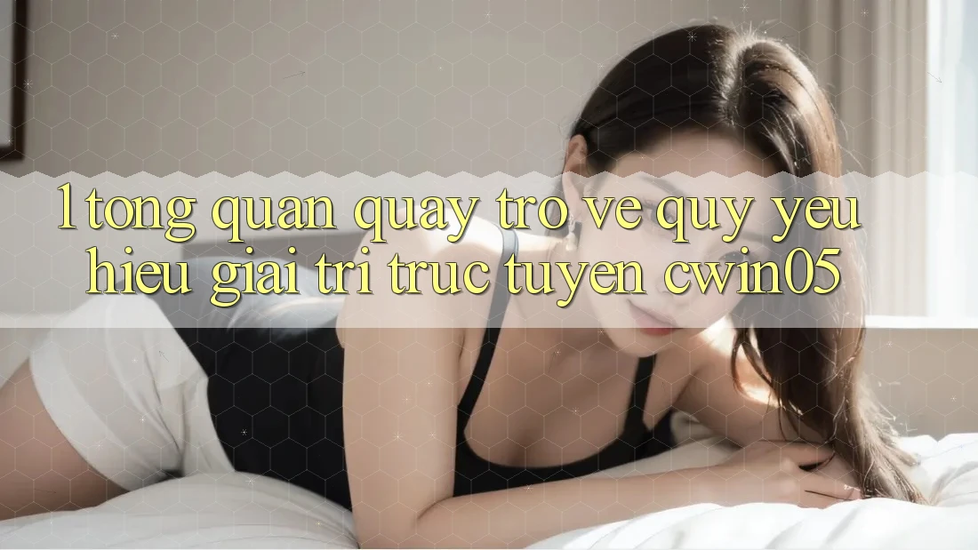 1. Tổng Quan Quay trở về Quý yêu Hiệu Giải Trí Trực Tuyến cwin05 1. Tổng Quan Quay trở về Quý yêu Hiệu Giải Trí Trực Tuyến cwin05