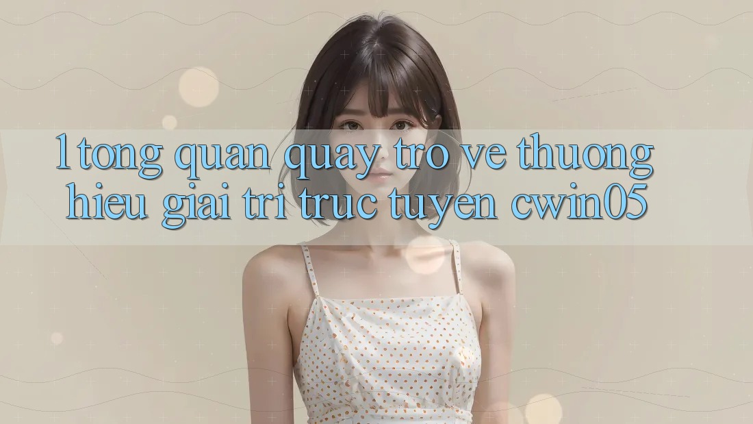 1. Tổng Quan Quay trở về Thương Hiệu Giải Trí Trực Tuyến cwin05 1. Tổng Quan Quay trở về Thương Hiệu Giải Trí Trực Tuyến cwin05