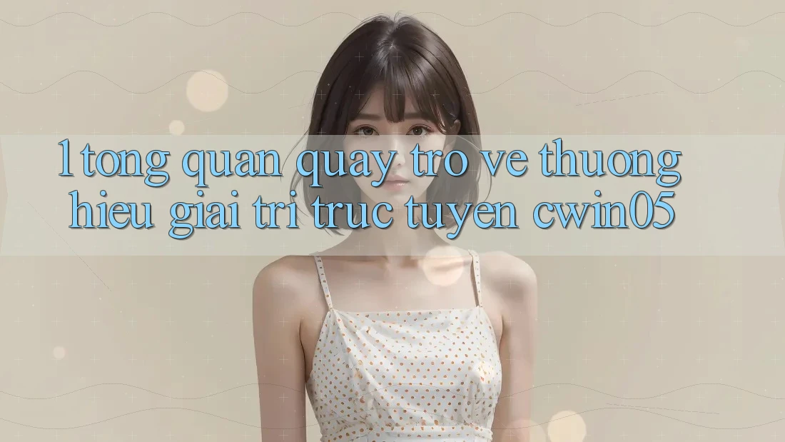 1. Tổng Quan Quay trở về Thương Hiệu Giải Trí Trực Tuyến cwin05 1. Tổng Quan Quay trở về Thương Hiệu Giải Trí Trực Tuyến cwin05