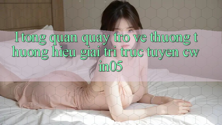 1. Tổng Quan Quay trở về Thương thương Hiệu Giải Trí Trực Tuyến cwin05 1. Tổng Quan Quay trở về Thương thương Hiệu Giải Trí Trực Tuyến cwin05