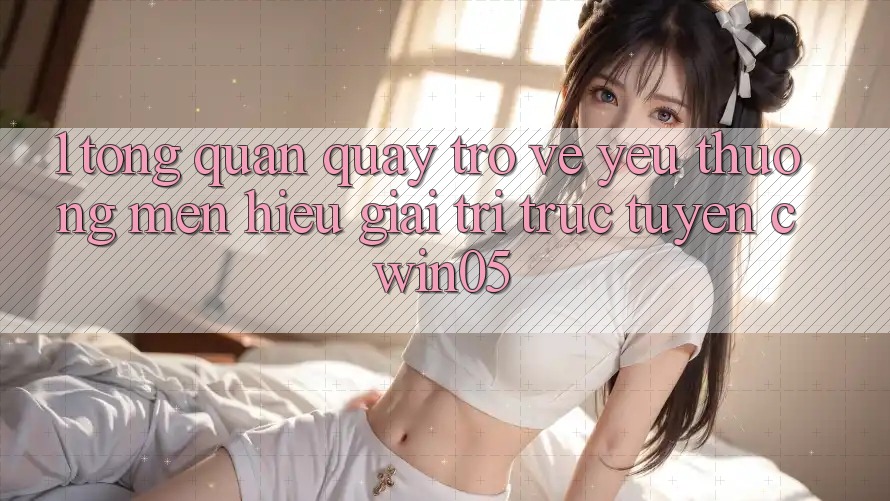 1. Tổng Quan Quay trở về Yêu thương mến Hiệu Giải Trí Trực Tuyến cwin05