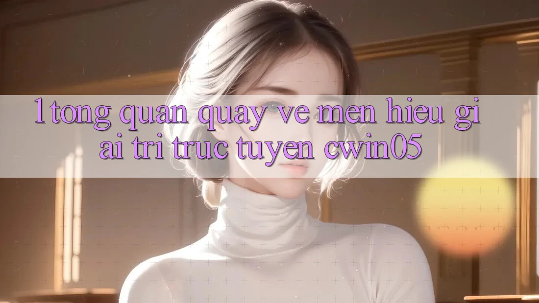 1. Tổng Quan Quay về Mến Hiệu Giải Trí Trực Tuyến cwin05 1. Tổng Quan Quay về Mến Hiệu Giải Trí Trực Tuyến cwin05