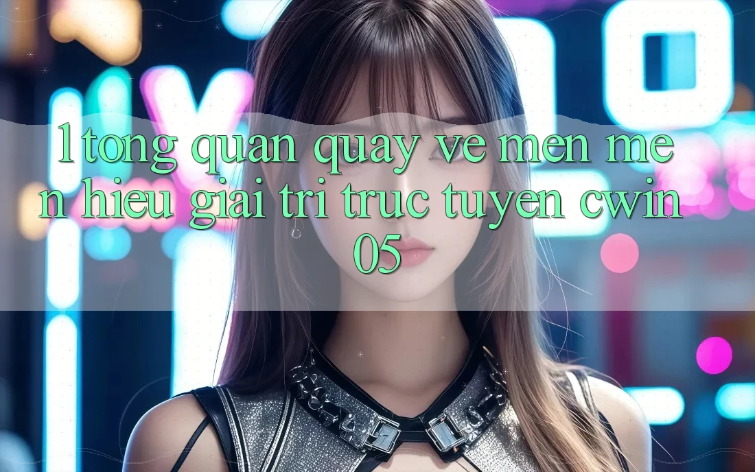1. Tổng Quan Quay về Mến mến Hiệu Giải Trí Trực Tuyến cwin05