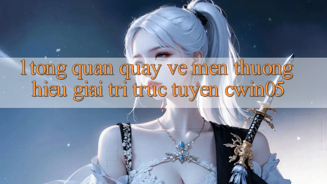 1. Tổng Quan Quay về Mến thương Hiệu Giải Trí Trực Tuyến cwin05 1. Tổng Quan Quay về Mến thương Hiệu Giải Trí Trực Tuyến cwin05