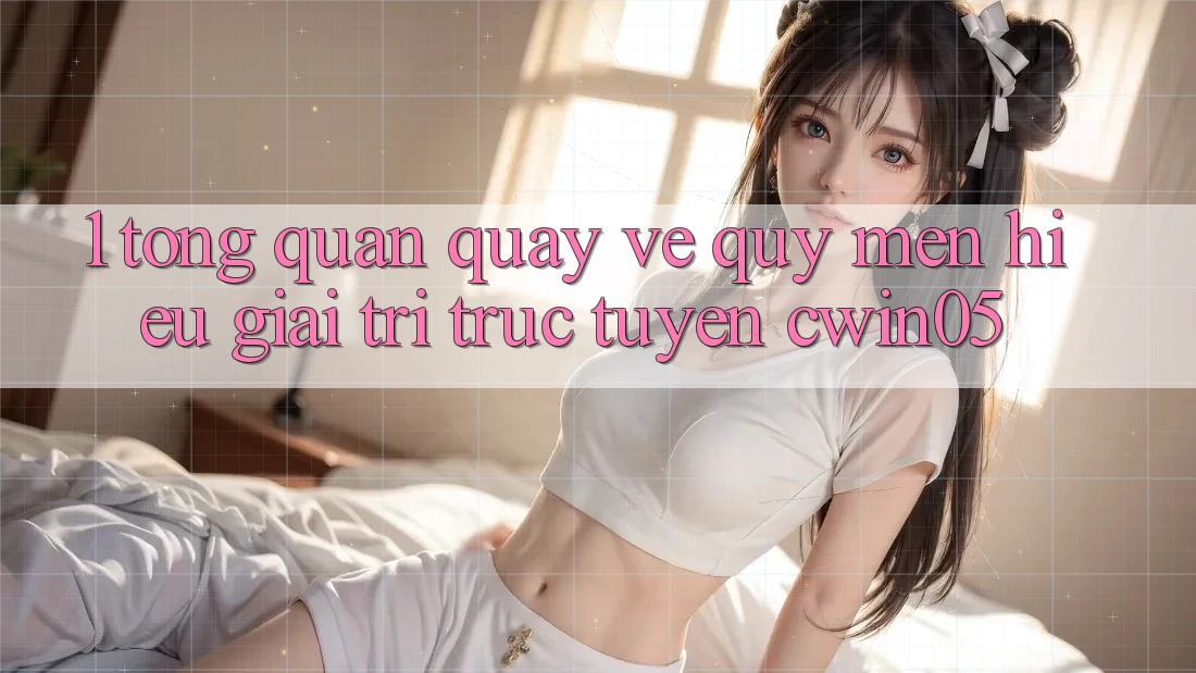 1. Tổng Quan Quay về Quý mến Hiệu Giải Trí Trực Tuyến cwin05