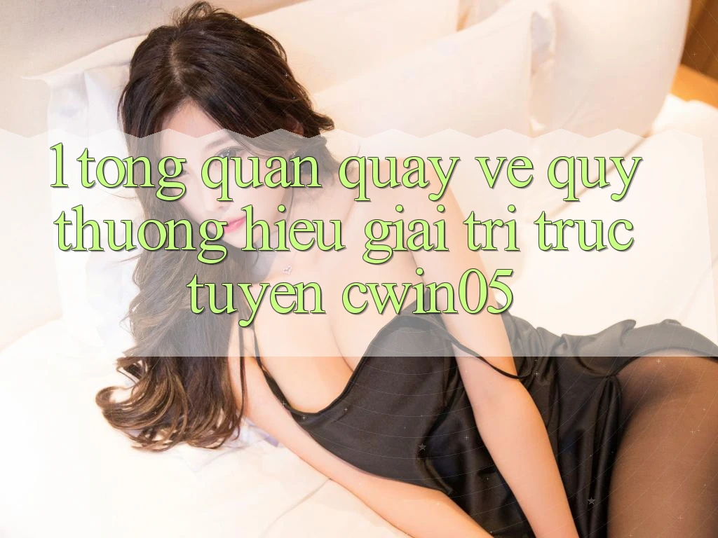 1. Tổng Quan Quay về Quý thương Hiệu Giải Trí Trực Tuyến cwin05 1. Tổng Quan Quay về Quý thương Hiệu Giải Trí Trực Tuyến cwin05
