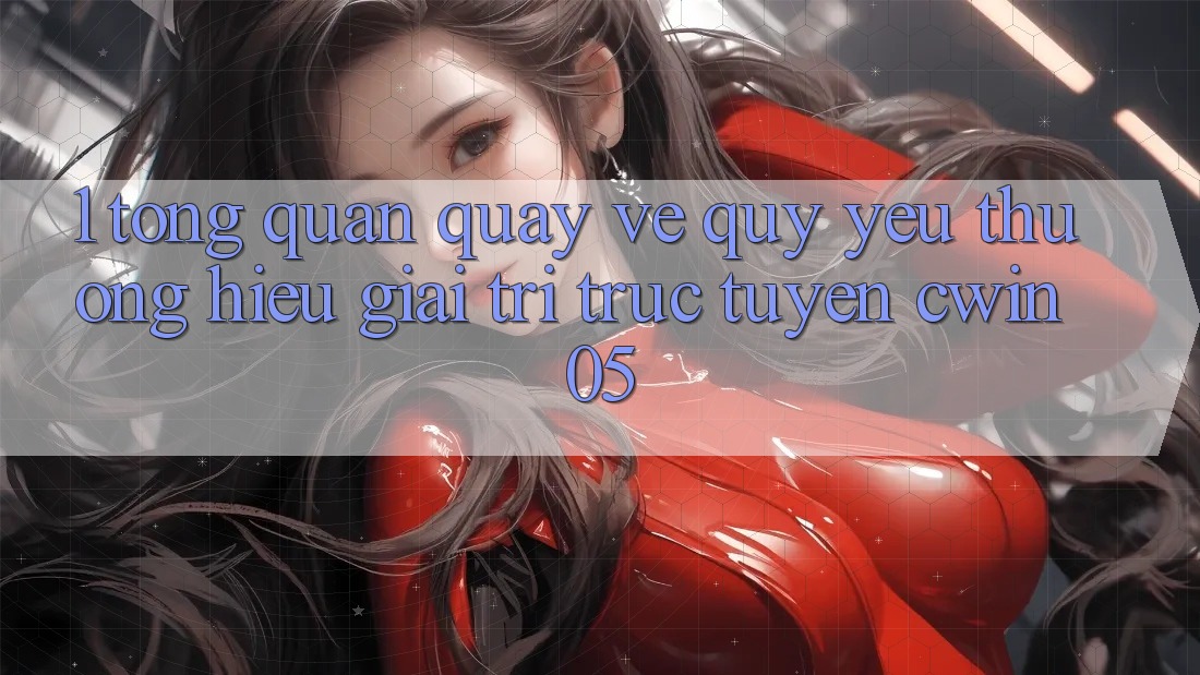 1. Tổng Quan Quay về Quý yêu thương Hiệu Giải Trí Trực Tuyến cwin05