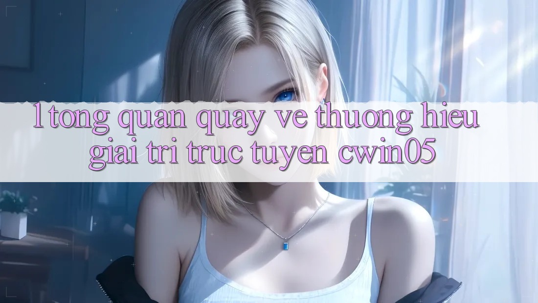 1. Tổng Quan Quay về Thương Hiệu Giải Trí Trực Tuyến cwin05