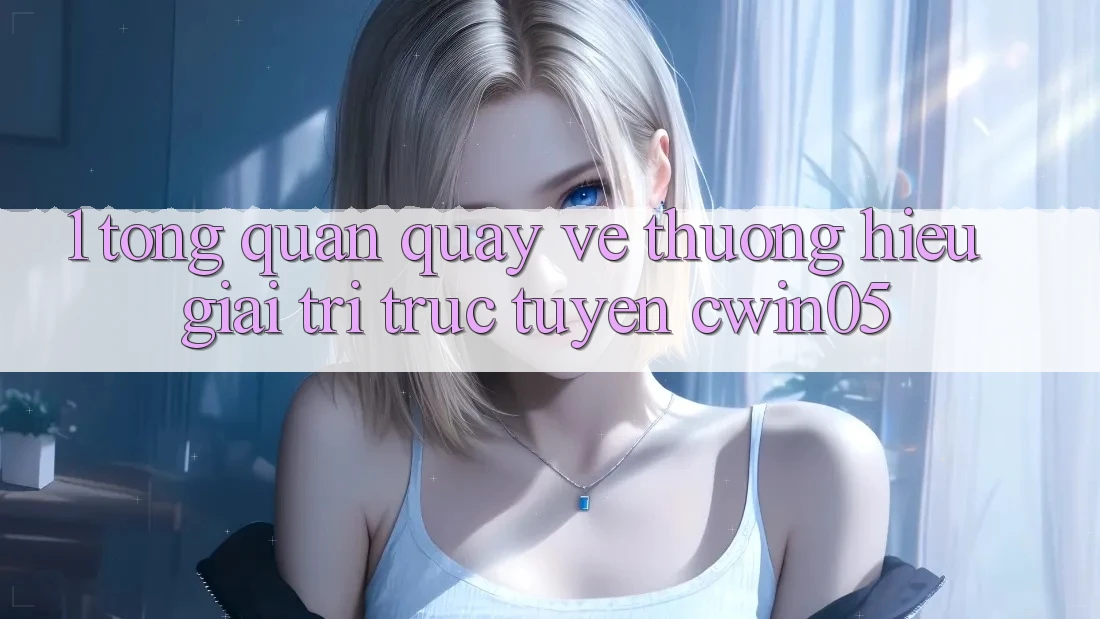1. Tổng Quan Quay về Thương Hiệu Giải Trí Trực Tuyến cwin05