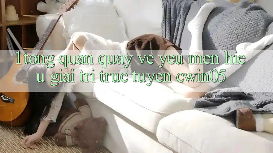 1. Tổng Quan Quay về Yêu mến Hiệu Giải Trí Trực Tuyến cwin05 1. Tổng Quan Quay về Yêu mến Hiệu Giải Trí Trực Tuyến cwin05