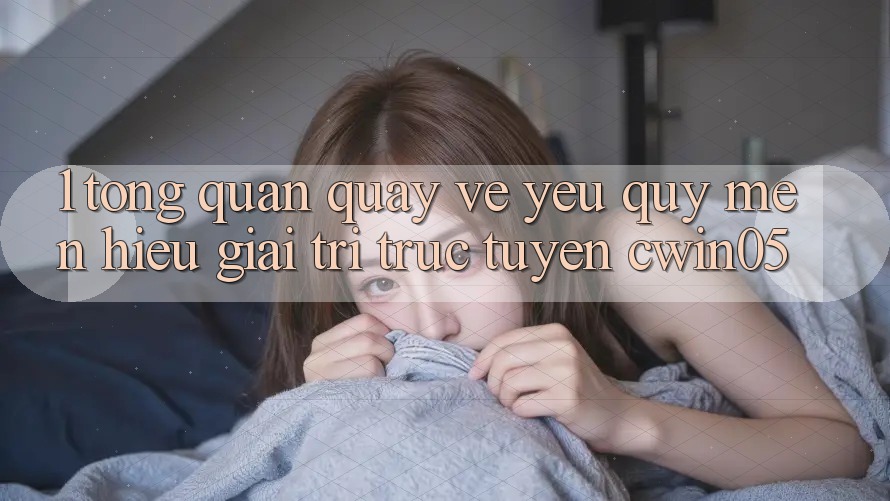 1. Tổng Quan Quay về Yêu quý mến Hiệu Giải Trí Trực Tuyến cwin05 1. Tổng Quan Quay về Yêu quý mến Hiệu Giải Trí Trực Tuyến cwin05