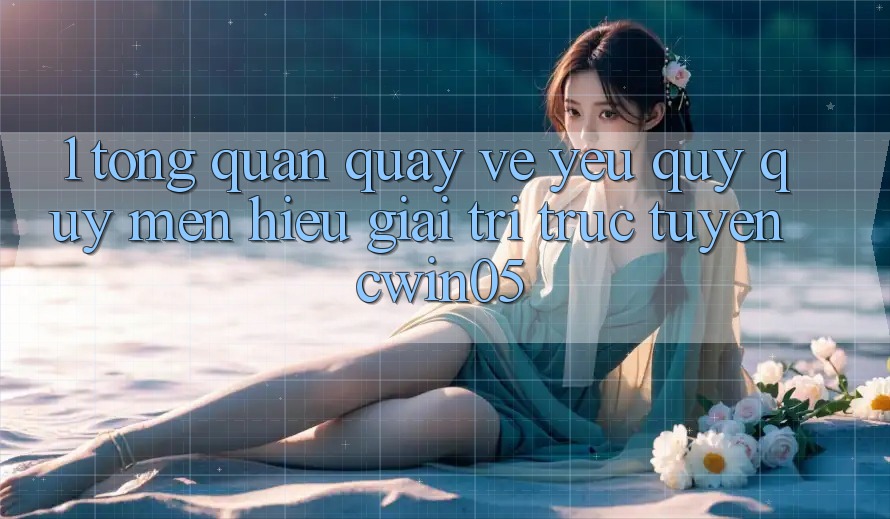 1. Tổng Quan Quay về Yêu quý quý mến Hiệu Giải Trí Trực Tuyến cwin05